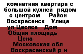 1-комнатная квартира с большой кухней, рядом с центром! › Район ­ Воскресенск › Улица ­ ул.Цесиса › Дом ­ 17 › Общая площадь ­ 34 › Цена ­ 1 750 000 - Московская обл., Воскресенский р-н, Воскресенск г. Недвижимость » Квартиры продажа   . Московская обл.